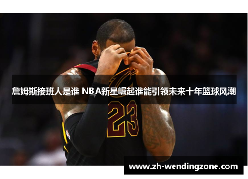 詹姆斯接班人是谁 NBA新星崛起谁能引领未来十年篮球风潮
