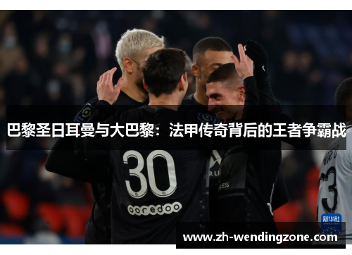 巴黎圣日耳曼与大巴黎：法甲传奇背后的王者争霸战