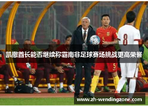 凯撒酋长能否继续称霸南非足球赛场挑战更高荣誉