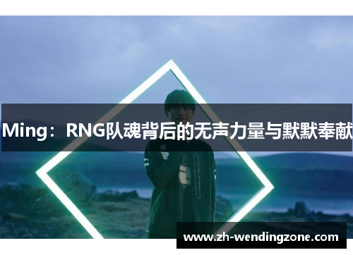 Ming：RNG队魂背后的无声力量与默默奉献