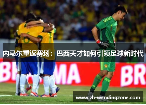 内马尔重返赛场：巴西天才如何引领足球新时代